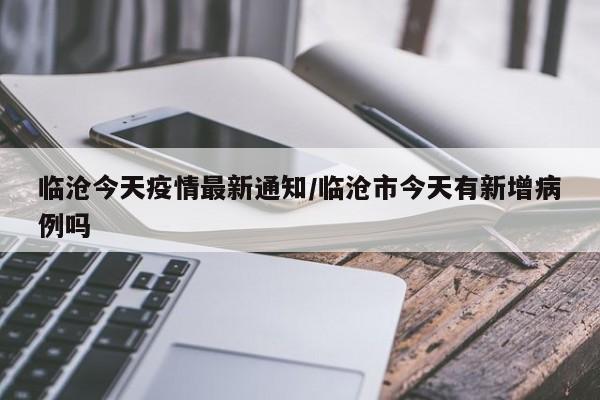 临沧今天疫情最新通知/临沧市今天有新增病例吗