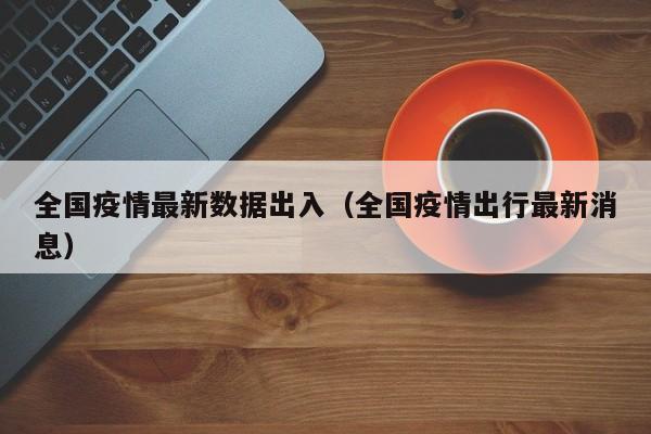 全国疫情最新数据出入（全国疫情出行最新消息）