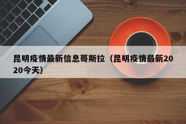 昆明疫情最新信息哥斯拉（昆明疫情最新2020今天）