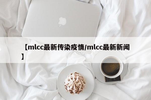 【mlcc最新传染疫情/mlcc最新新闻】