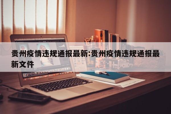 贵州疫情违规通报最新:贵州疫情违规通报最新文件