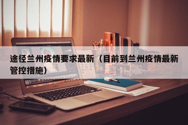途径兰州疫情要求最新（目前到兰州疫情最新管控措施）
