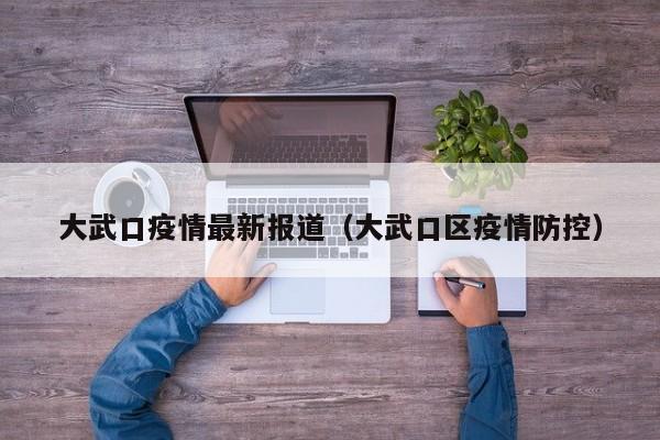 大武口疫情最新报道（大武口区疫情防控）