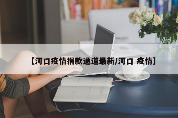 【河口疫情捐款通道最新/河口 疫情】