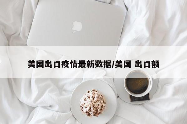 美国出口疫情最新数据/美国 出口额