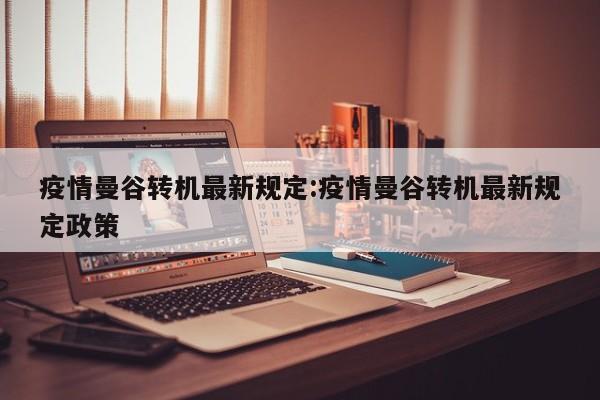 疫情曼谷转机最新规定:疫情曼谷转机最新规定政策
