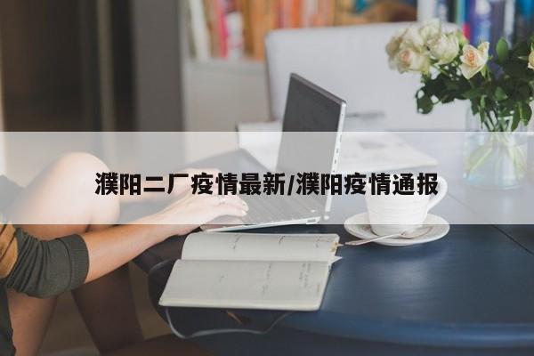 濮阳二厂疫情最新/濮阳疫情通报