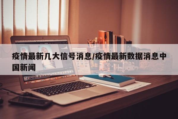 疫情最新几大信号消息/疫情最新数据消息中国新闻