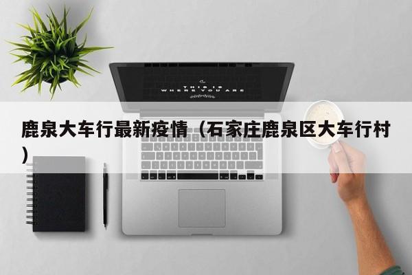 鹿泉大车行最新疫情（石家庄鹿泉区大车行村）