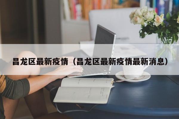 昌龙区最新疫情（昌龙区最新疫情最新消息）