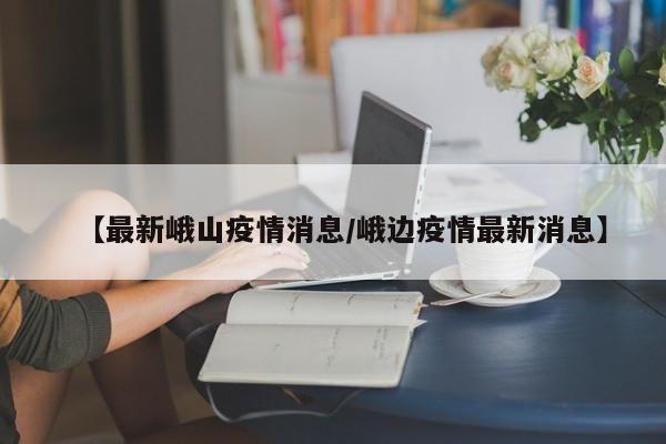 【最新峨山疫情消息/峨边疫情最新消息】