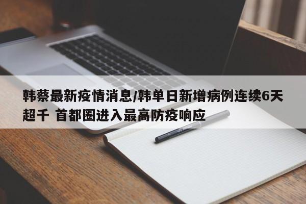 韩蔡最新疫情消息/韩单日新增病例连续6天超千 首都圈进入最高防疫响应