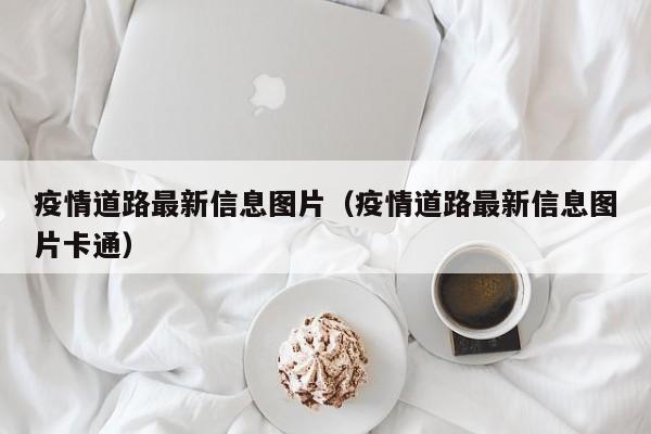 疫情道路最新信息图片（疫情道路最新信息图片卡通）