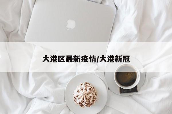 大港区最新疫情/大港新冠