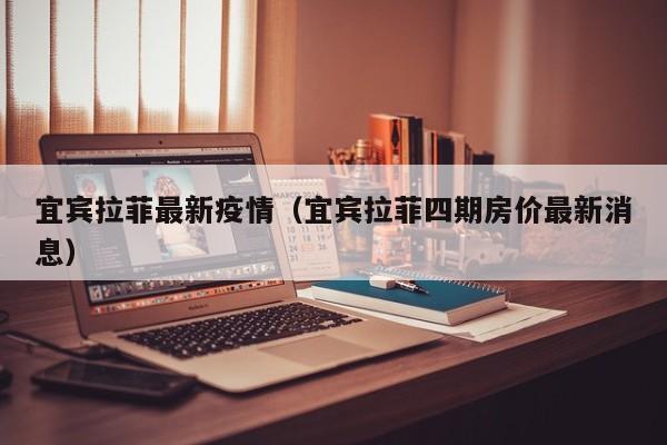 宜宾拉菲最新疫情（宜宾拉菲四期房价最新消息）