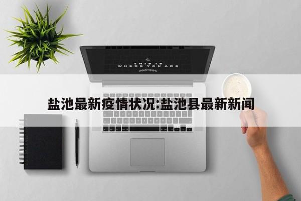 盐池最新疫情状况:盐池县最新新闻