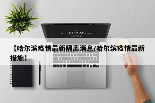 【哈尔滨疫情最新隔离消息/哈尔滨疫情最新措施】
