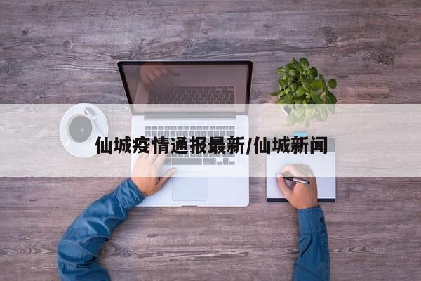 仙城疫情通报最新/仙城新闻