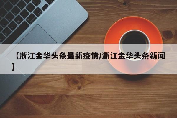 【浙江金华头条最新疫情/浙江金华头条新闻】