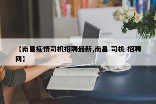 【南昌疫情司机招聘最新,南昌 司机 招聘网】