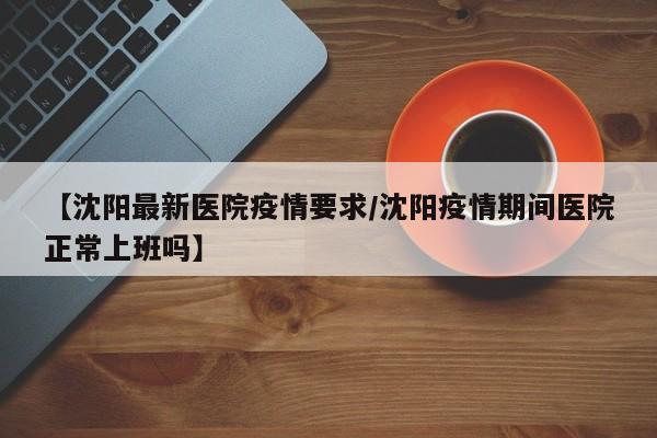 【沈阳最新医院疫情要求/沈阳疫情期间医院正常上班吗】