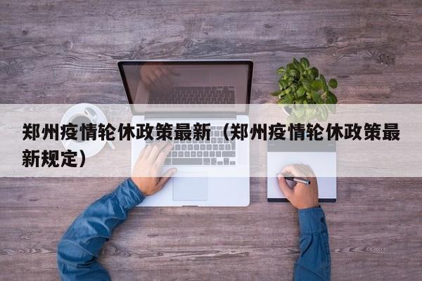 郑州疫情轮休政策最新（郑州疫情轮休政策最新规定）
