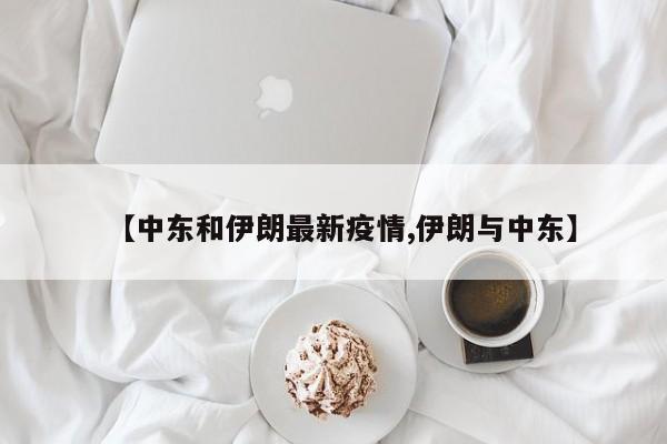 【中东和伊朗最新疫情,伊朗与中东】