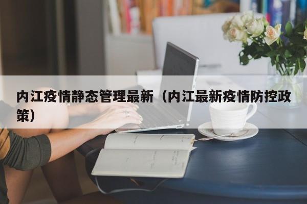 内江疫情静态管理最新（内江最新疫情防控政策）