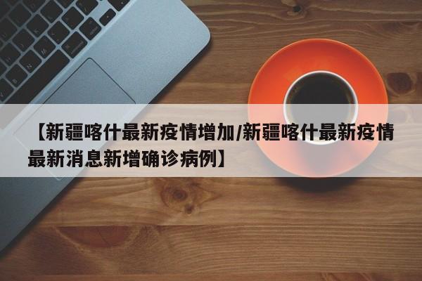 【新疆喀什最新疫情增加/新疆喀什最新疫情最新消息新增确诊病例】