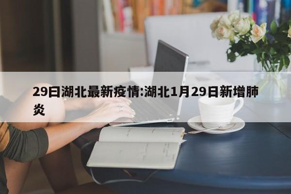 29曰湖北最新疫情:湖北1月29日新增肺炎
