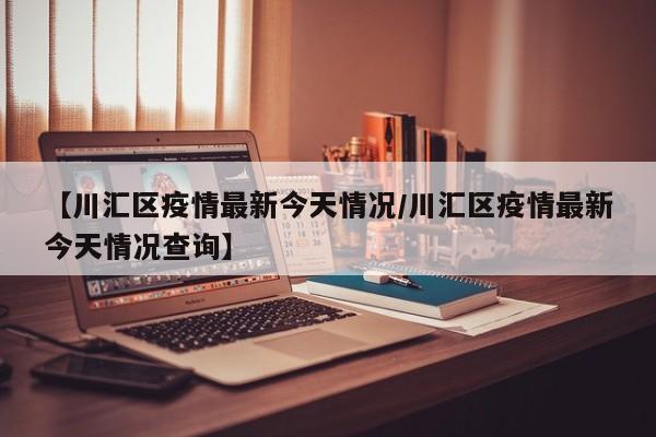 【川汇区疫情最新今天情况/川汇区疫情最新今天情况查询】