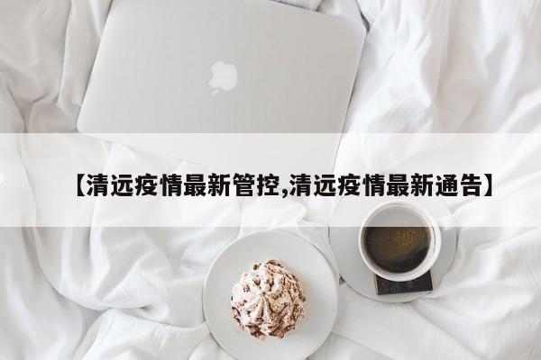 【清远疫情最新管控,清远疫情最新通告】
