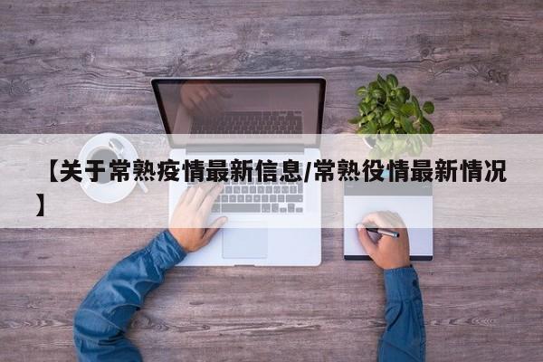 【关于常熟疫情最新信息/常熟役情最新情况】