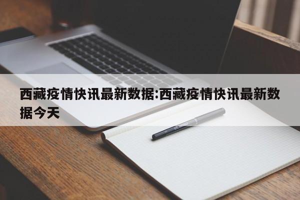 西藏疫情快讯最新数据:西藏疫情快讯最新数据今天