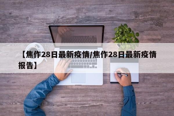 【焦作28日最新疫情/焦作28日最新疫情报告】