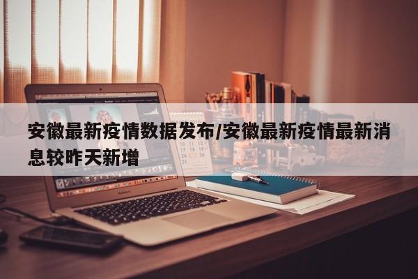 安徽最新疫情数据发布/安徽最新疫情最新消息较昨天新增