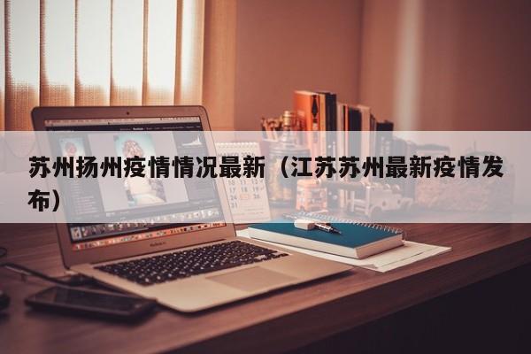 苏州扬州疫情情况最新（江苏苏州最新疫情发布）