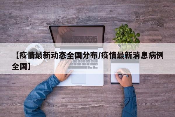 【疫情最新动态全国分布/疫情最新消息病例全国】