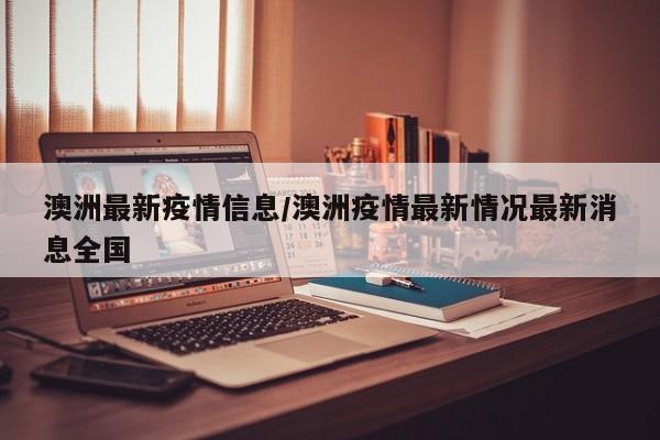 澳洲最新疫情信息/澳洲疫情最新情况最新消息全国