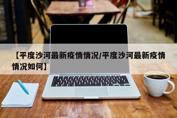 【平度沙河最新疫情情况/平度沙河最新疫情情况如何】