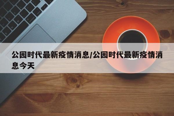 公园时代最新疫情消息/公园时代最新疫情消息今天