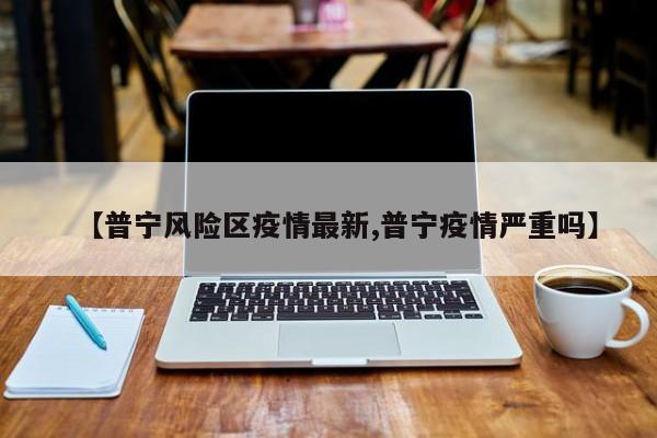 【普宁风险区疫情最新,普宁疫情严重吗】