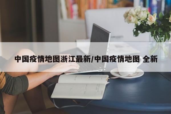 中国疫情地图浙江最新/中国疫情地图 全新