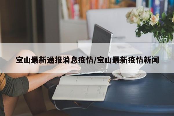 宝山最新通报消息疫情/宝山最新疫情新闻