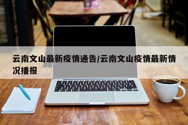 云南文山最新疫情通告/云南文山疫情最新情况播报