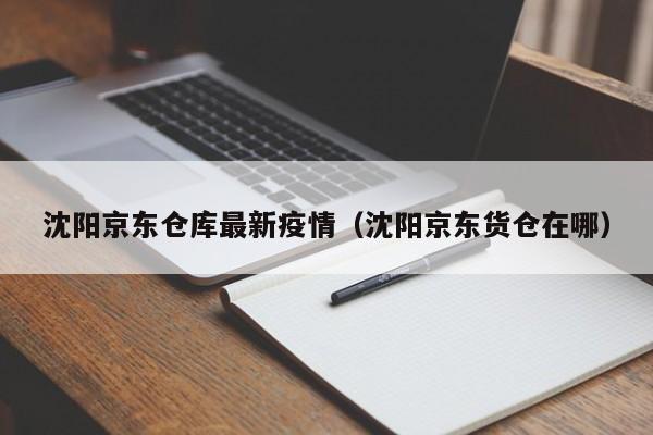 沈阳京东仓库最新疫情（沈阳京东货仓在哪）