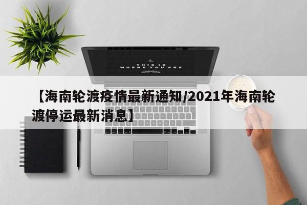 【海南轮渡疫情最新通知/2021年海南轮渡停运最新消息】
