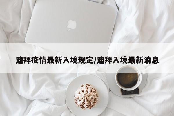 迪拜疫情最新入境规定/迪拜入境最新消息