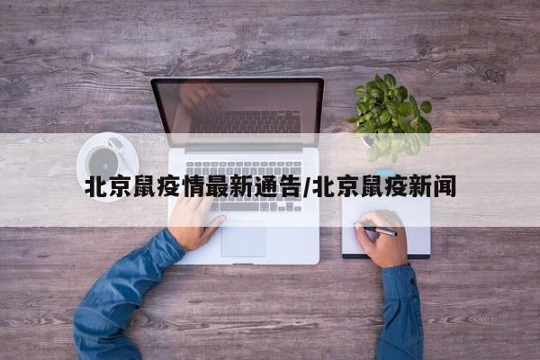 北京鼠疫情最新通告/北京鼠疫新闻