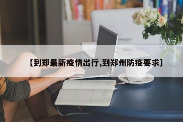 【到郑最新疫情出行,到郑州防疫要求】